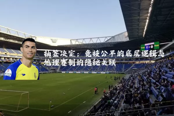 抽签决定:竞技公平的底层逻辑与地理赛制的隐秘关联