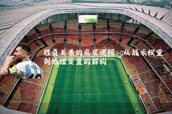 胜负关系的底层逻辑：从战术权重到地理变量的解构