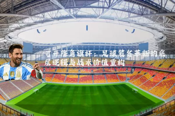 可升降角旗杆:足球装备革新的底层逻辑与战术价值重构