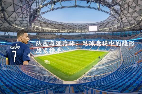 队医与理疗师：足球竞技中的隐形战术推手