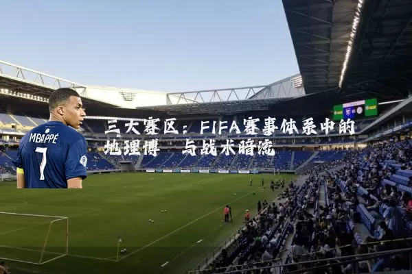 三大赛区：FIFA赛事体系中的地理博弈与战术暗流