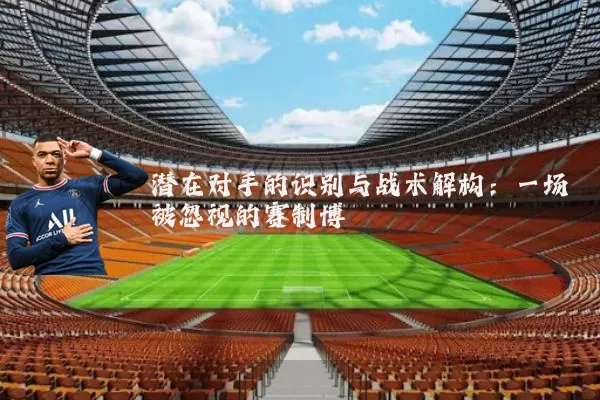 潜在对手的识别与战术解构：一场被忽视的赛制博弈