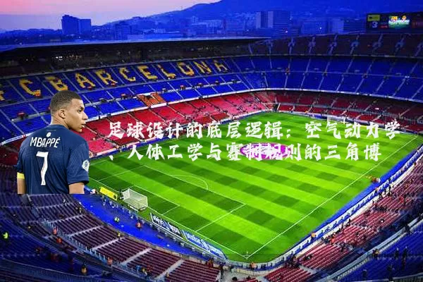 足球设计的底层逻辑：空气动力学、人体工学与赛制规则的三角博弈