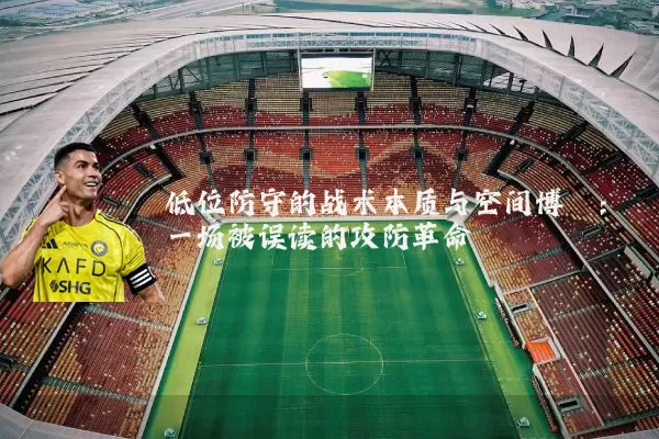 低位防守的战术本质与空间博弈:一场被误读的攻防革命