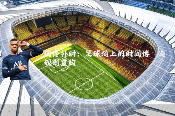 伤停补时：足球场上的时间博弈与规则重构