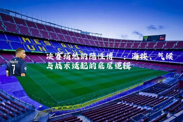 决赛场地的隐性博弈：海拔、气候与战术适配的底层逻辑