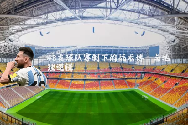 48支球队赛制下的战术博弈与地理逻辑