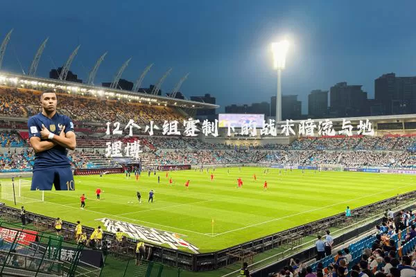 12个小组赛制下的战术暗流与地理博弈