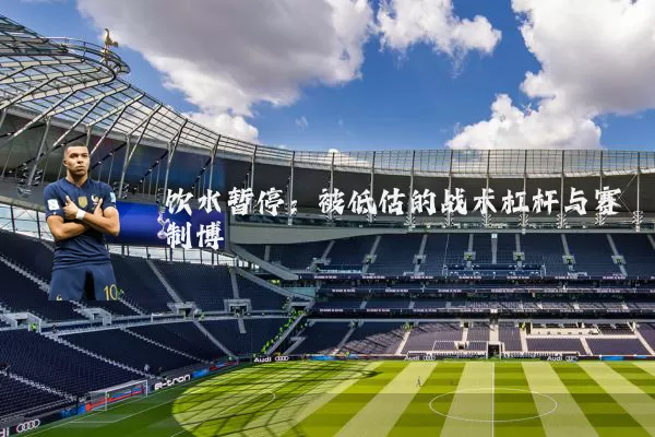 饮水暂停：被低估的战术杠杆与赛制博弈