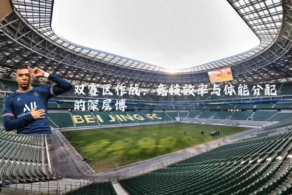 双赛区作战：竞技效率与体能分配的深层博弈