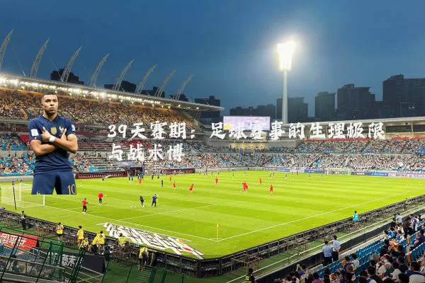 39天赛期：足球赛事的生理极限与战术博弈